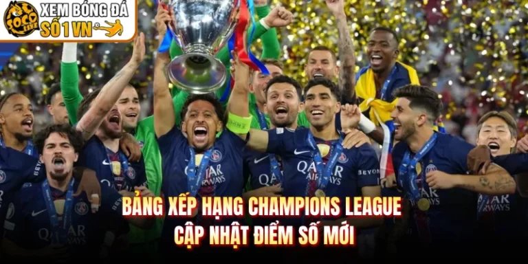 Bảng Xếp Hạng Champions League - Cập Nhật Điểm Số Mới