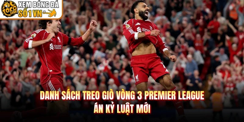 Danh Sách Treo Giò Vòng 3 Premier League – Án Kỷ Luật Mới