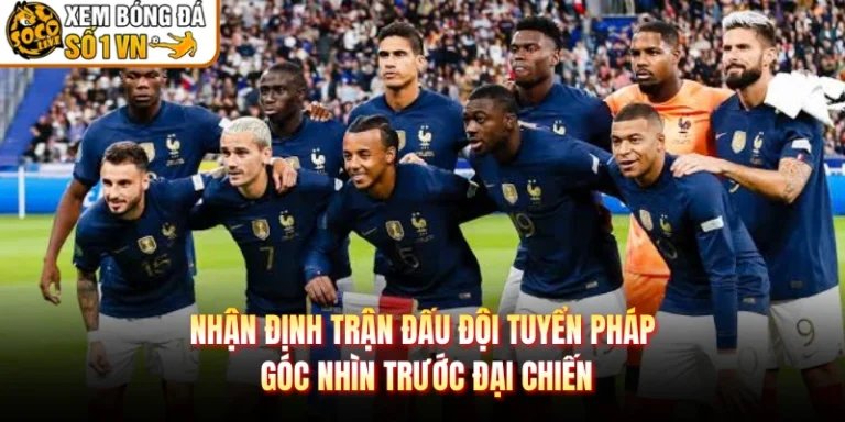 Nhận Định Trận Đấu Đội Tuyển Pháp Góc Nhìn Trước Đại Chiến
