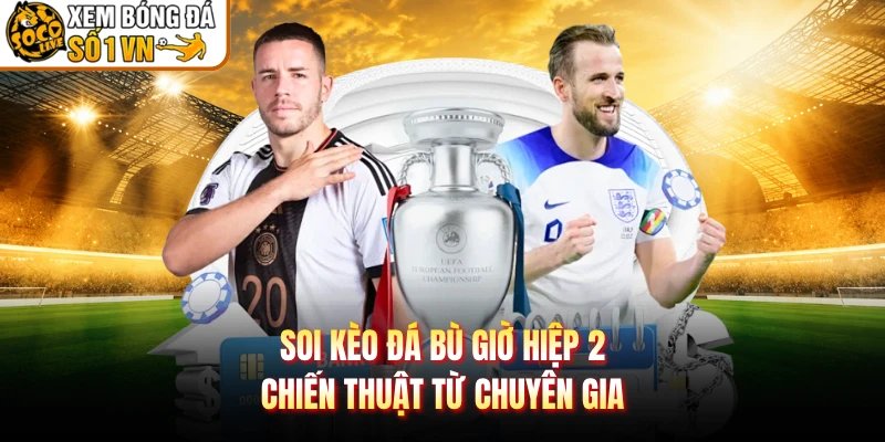 Soi Kèo Đá Bù Giờ Hiệp 2 – Chiến Thuật Từ Chuyên Gia