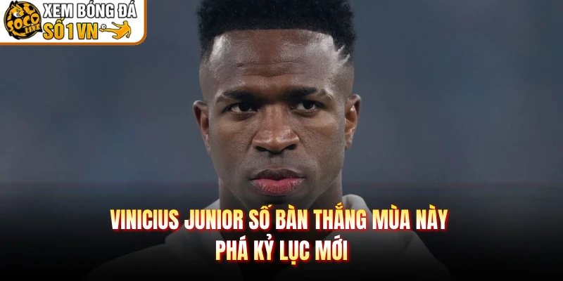 Vinicius Junior Số Bàn Thắng Mùa Này – Phá Kỷ Lục Mới